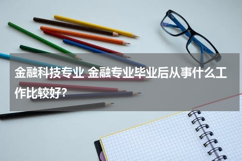 金融科技专业 金融专业毕业后从事什么工作比较好?