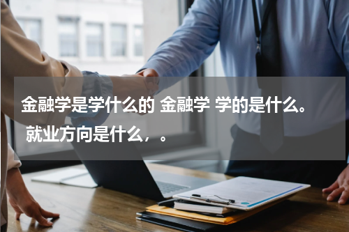 金融学是学什么的 金融学 学的是什么。 就业方向是什么,。