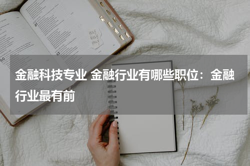 金融科技专业 金融行业有哪些职位:金融行业最有前