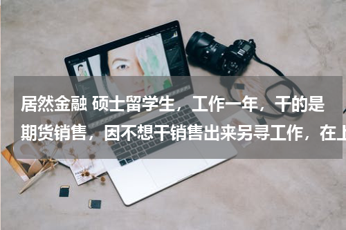 居然金融 硕士留学生,工作一年,干的是期货销售,因不想干销售出来另寻工作,在上海找工作已经快两个月了,连份像