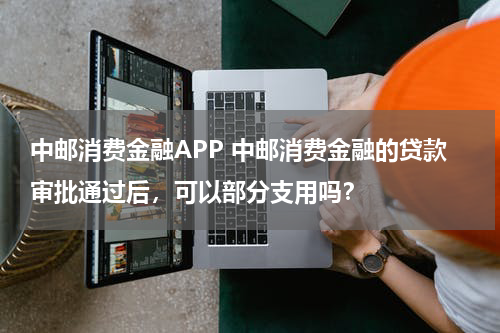 中邮消费金融APP 中邮消费金融的贷款审批通过后,可以部分支用吗?