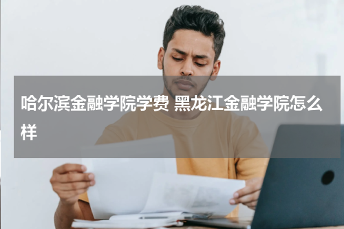 哈尔滨金融学院学费 黑龙江金融学院怎么样
