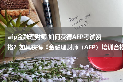 afp金融理财师 如何获得AFP考试资格?如果获得《金融理财师(AFP)培训合格证书 》?