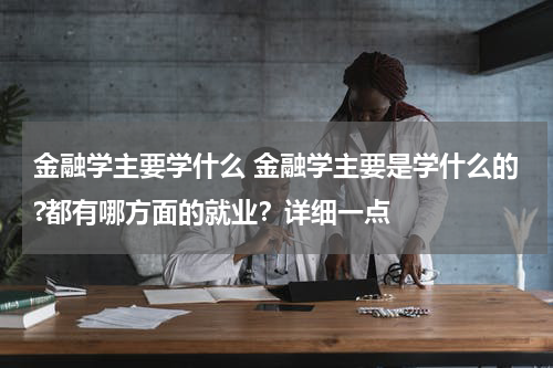金融学主要学什么 金融学主要是学什么的?都有哪方面的就业?详细一点