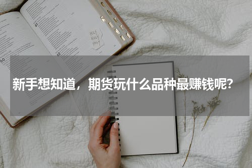新手想知道，期货玩什么品种最赚钱呢？