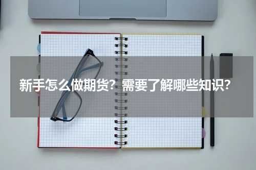 新手怎么做期货？需要了解哪些知识？