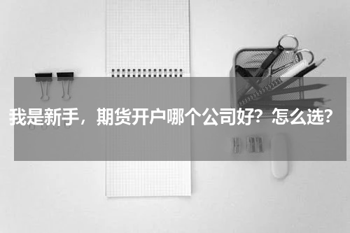 我是新手,期货开户哪个公司好?怎么选?