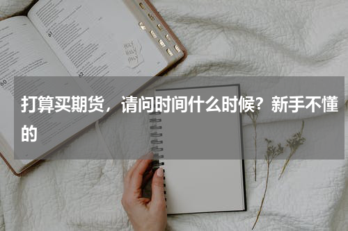 打算买期货，请问时间什么时候？新手不懂的