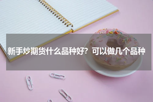 新手炒期货什么品种好?可以做几个品种