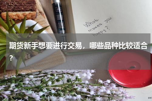 期货新手想要进行交易，哪些品种比较适合？