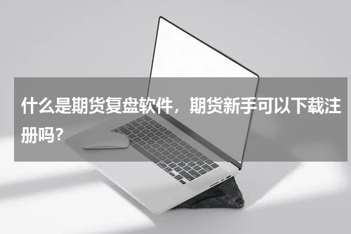 什么是期货复盘软件，期货新手可以下载注册吗？