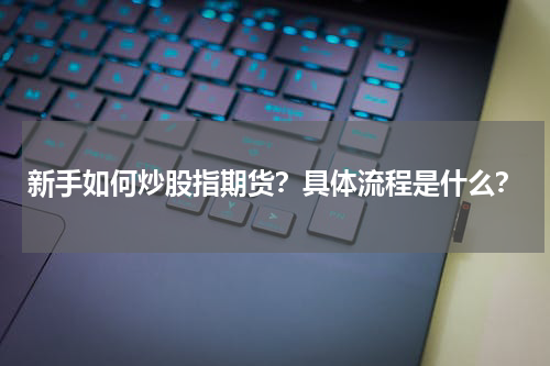 新手如何炒股指期货？具体流程是什么？