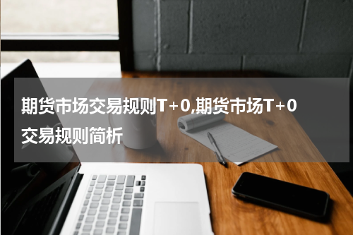 期货市场交易规则T+0,期货市场T+0交易规则简析