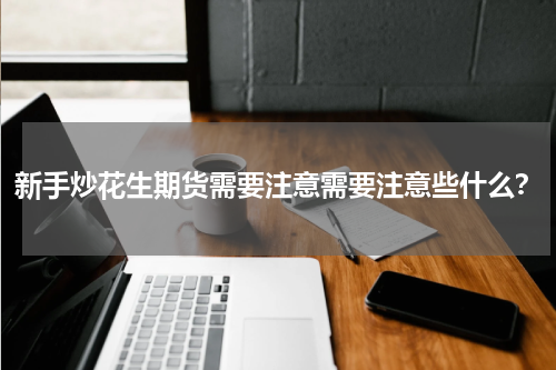 新手炒花生期货需要注意需要注意些什么?