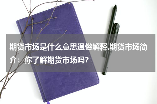 期货市场是什么意思通俗解释,期货市场简介：你了解期货市场吗？