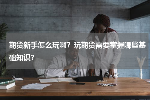 期货新手怎么玩啊？玩期货需要掌握哪些基础知识？