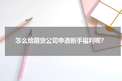 怎么给期货公司申请新手福利呢？