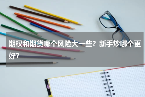 期权和期货哪个风险大一些?新手炒哪个更好?