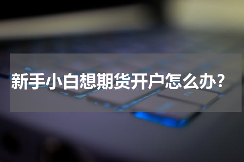 新手小白想期货开户怎么办?