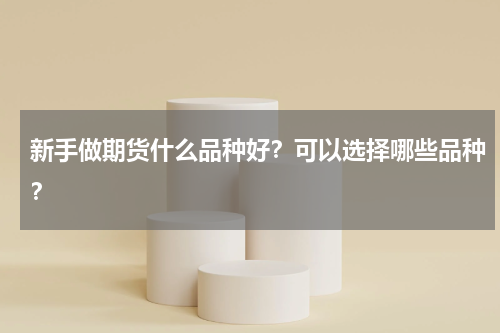 新手做期货什么品种好？可以选择哪些品种？