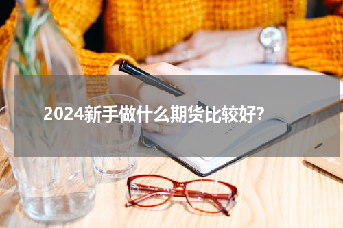 2024新手做什么期货比较好？