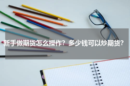 新手做期货怎么操作？多少钱可以炒期货？