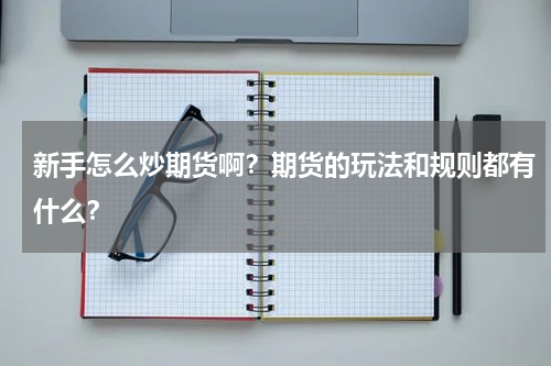 新手怎么炒期货啊？期货的玩法和规则都有什么？