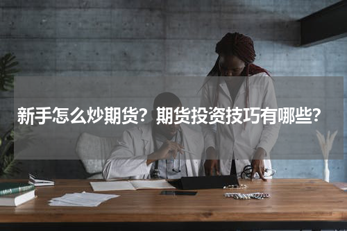 新手怎么炒期货？期货投资技巧有哪些？