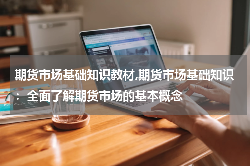 期货市场基础知识教材,期货市场基础知识:全面了解期货市场的基本概念