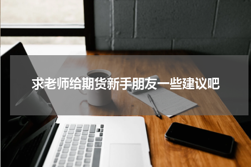 求老师给期货新手朋友一些建议吧