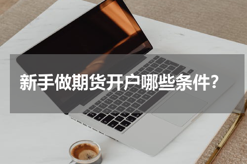 新手做期货开户哪些条件?