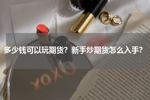 多少钱可以玩期货？新手炒期货怎么入手？