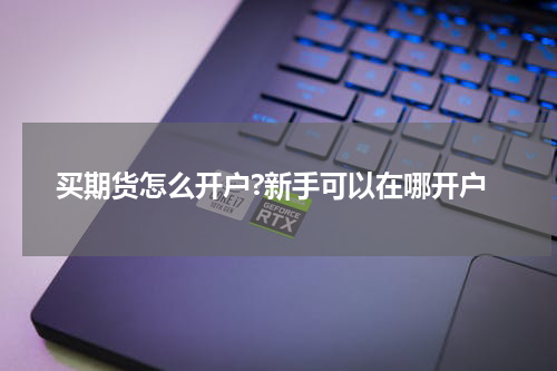 买期货怎么开户?新手可以在哪开户