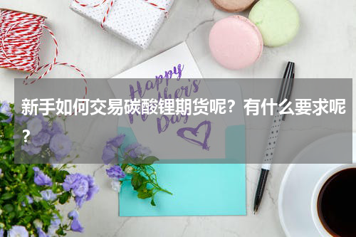 新手如何交易碳酸锂期货呢？有什么要求呢？