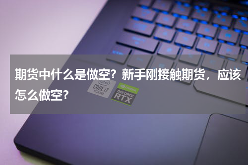 期货中什么是做空?新手刚接触期货,应该怎么做空?