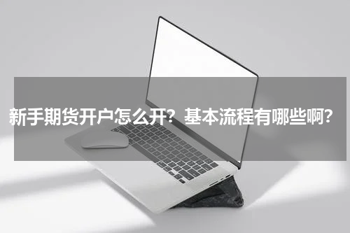 新手期货开户怎么开？基本流程有哪些啊？