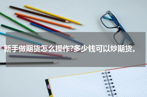 新手做期货怎么操作?多少钱可以炒期货。