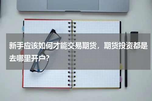 新手应该如何才能交易期货,期货投资都是去哪里开户?