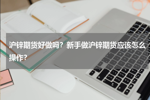 沪锌期货好做吗？新手做沪锌期货应该怎么操作？