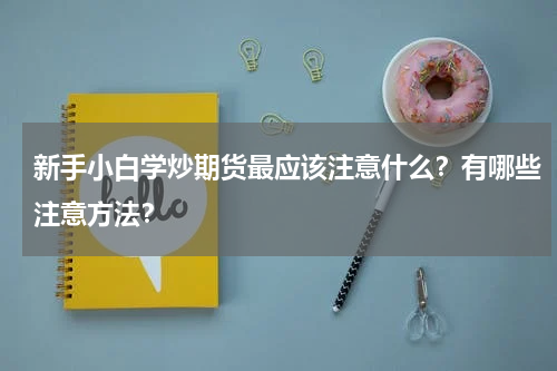 新手小白学炒期货最应该注意什么？有哪些注意方法？