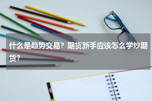 什么是趋势交易？期货新手应该怎么学炒期货？