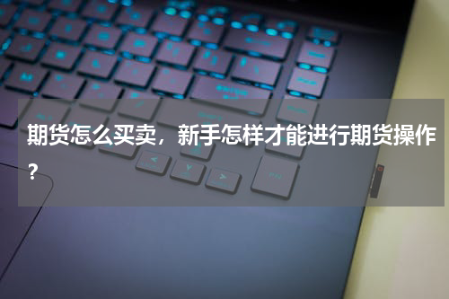 期货怎么买卖，新手怎样才能进行期货操作？