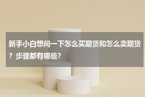 新手小白想问一下怎么买期货和怎么卖期货?步骤都有哪些?