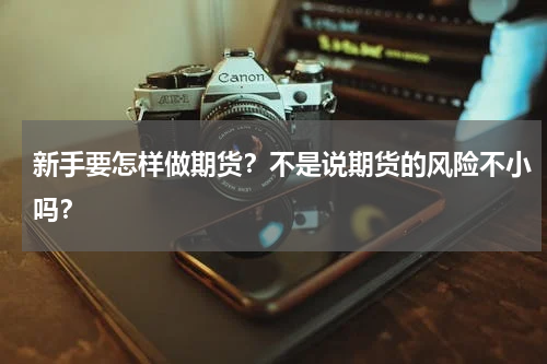 新手要怎样做期货?不是说期货的风险不小吗?