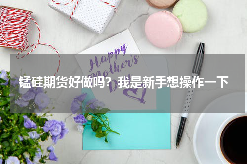 锰硅期货好做吗?我是新手想操作一下