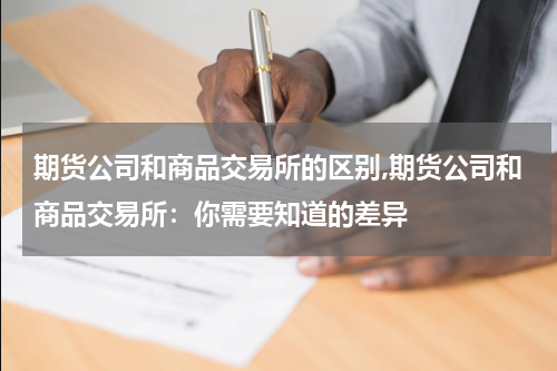 期货公司和商品交易所的区别,期货公司和商品交易所：你需要知道的差异