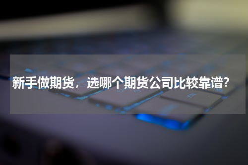 新手做期货,选哪个期货公司比较靠谱?