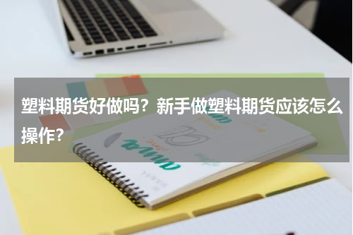 塑料期货好做吗？新手做塑料期货应该怎么操作？