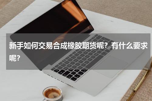新手如何交易合成橡胶期货呢？有什么要求呢？