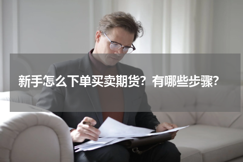 新手怎么下单买卖期货?有哪些步骤?